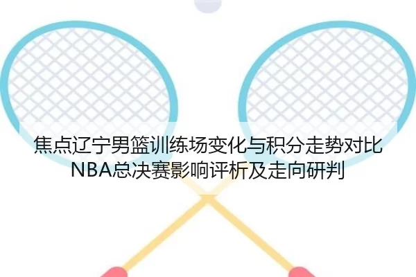 焦点辽宁男篮训练场变化与积分走势对比NBA总决赛影响评析及走向研判