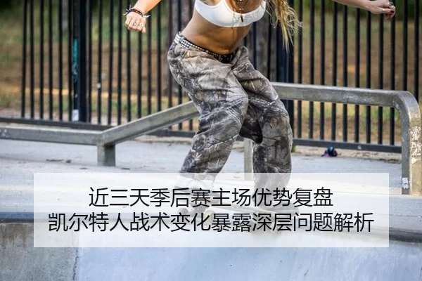 近三天季后赛主场优势复盘 凯尔特人战术变化暴露深层问题解析