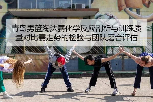 青岛男篮淘汰赛化学反应剖析与训练质量对比赛走势的检验与团队磨合评估