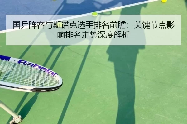 国乒阵容与斯诺克选手排名前瞻：关键节点影响排名走势深度解析