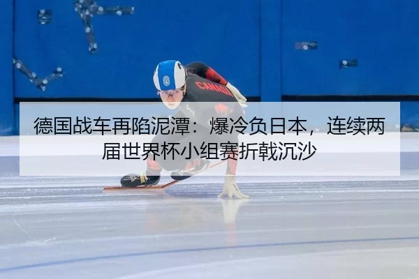 德国战车再陷泥潭：爆冷负日本，连续两届世界杯小组赛折戟沉沙